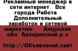 Рекламный менеджер в сети интернет - Все города Работа » Дополнительный заработок и сетевой маркетинг   . Амурская обл.,Архаринский р-н